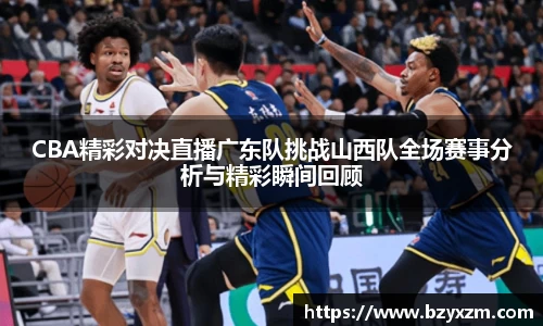 CBA精彩对决直播广东队挑战山西队全场赛事分析与精彩瞬间回顾