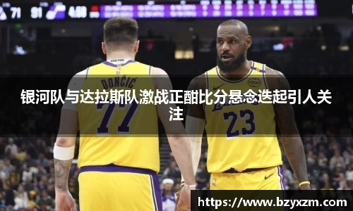 银河队与达拉斯队激战正酣比分悬念迭起引人关注
