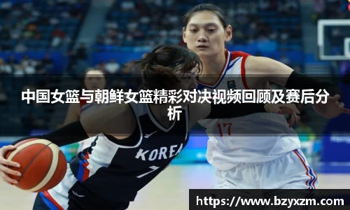 中国女篮与朝鲜女篮精彩对决视频回顾及赛后分析
