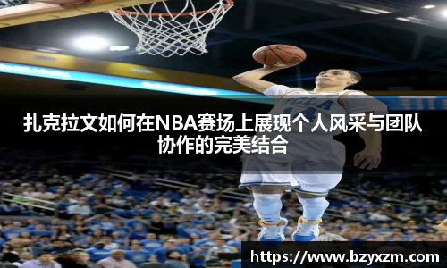 bwin必赢扎克拉文如何在NBA赛场上展现个人风采与团队协作的完美结合