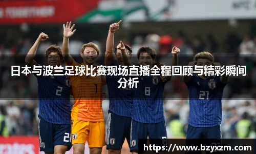 bwin必赢日本与波兰足球比赛现场直播全程回顾与精彩瞬间分析